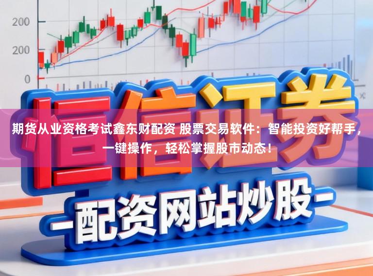 期货从业资格考试鑫东财配资 股票交易软件：智能投资好帮手，一键操作，轻松掌握股市动态！