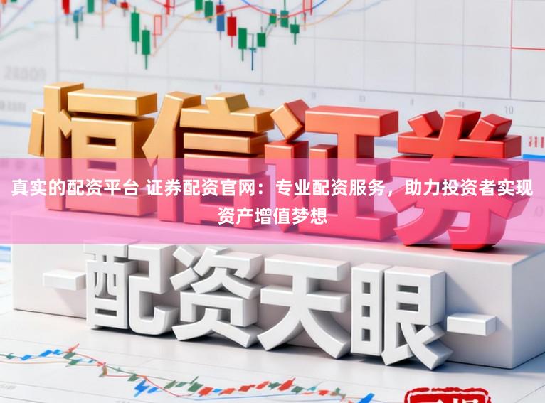 真实的配资平台 证券配资官网：专业配资服务，助力投资者实现资产增值梦想