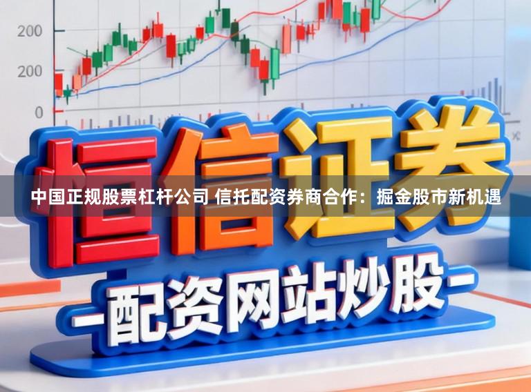中国正规股票杠杆公司 信托配资券商合作:掘金股市新机遇