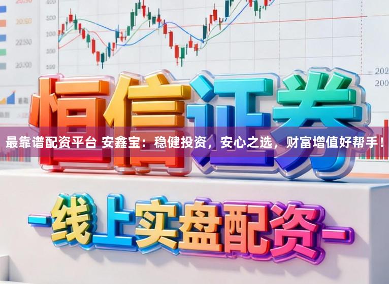 最靠谱配资平台 安鑫宝：稳健投资，安心之选，财富增值好帮手！