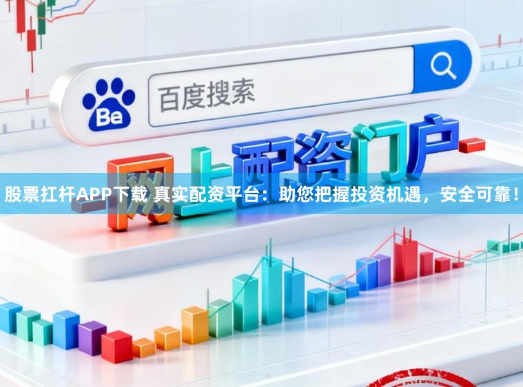 股票扛杆APP下载 真实配资平台：助您把握投资机遇，安全可靠！