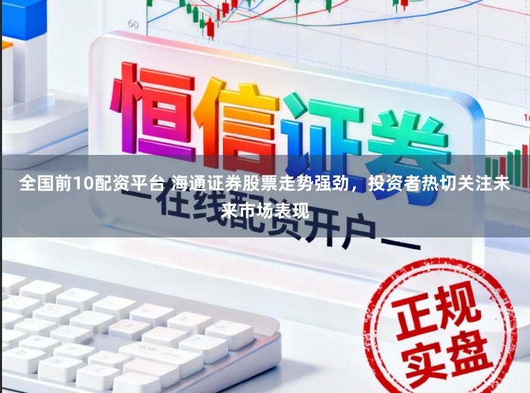 全国前10配资平台 海通证券股票走势强劲，投资者热切关注未来市场表现