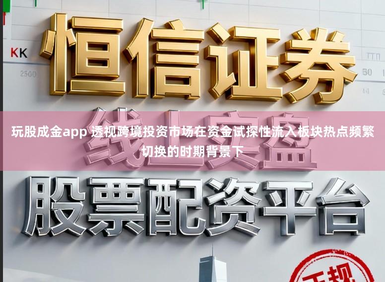 玩股成金app 透视跨境投资市场在资金试探性流入板块热点频繁切换的时期背景下