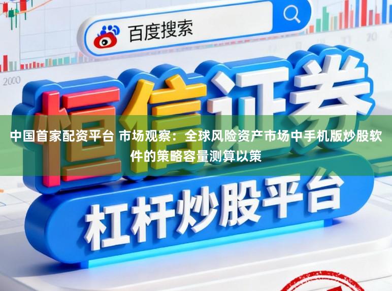 中国首家配资平台 市场观察：全球风险资产市场中手机版炒股软件的策略容量测算以策