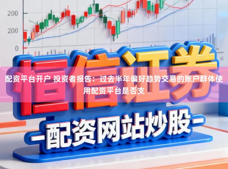 配资平台开户 投资者报告:过去半年偏好趋势交易的账户群体使用配资平台是否支