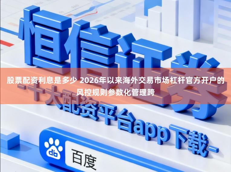 股票配资利息是多少 2026年以来海外交易市场杠杆官方开户的风控规则参数化管理跨