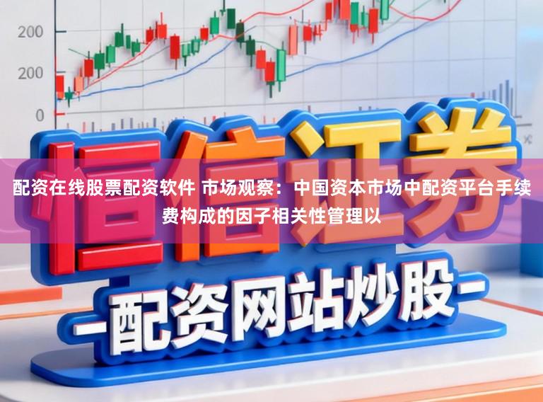 配资在线股票配资软件 市场观察:中国资本市场中配资平台手续费构成的因子相关性管理以