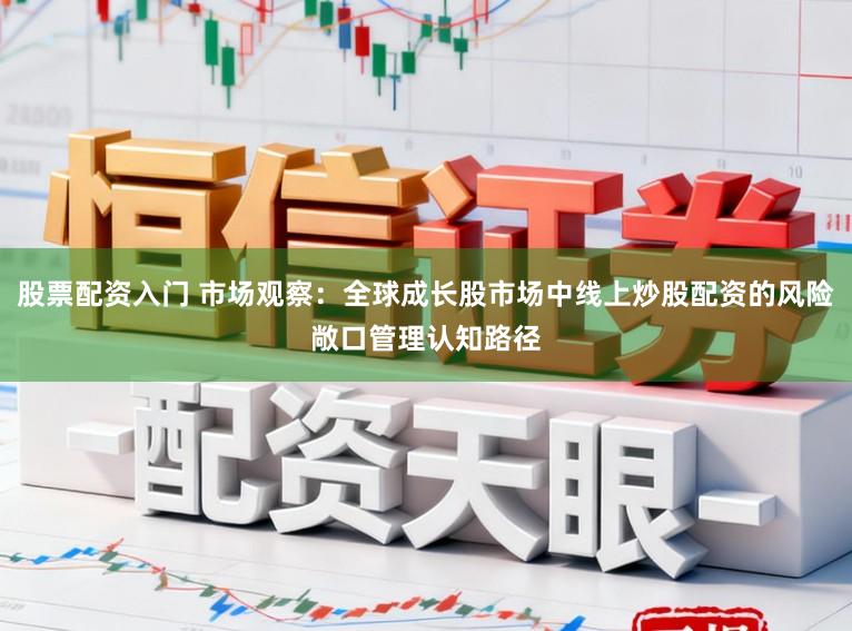 股票配资入门 市场观察：全球成长股市场中线上炒股配资的风险敞口管理认知路径
