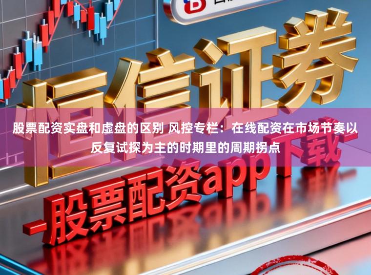 股票配资实盘和虚盘的区别 风控专栏：在线配资在市场节奏以反复试探为主的时期里的周期拐点