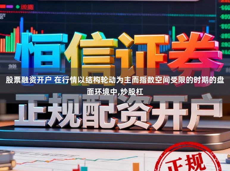 股票融资开户 在行情以结构轮动为主而指数空间受限的时期的盘面环境中，炒股杠