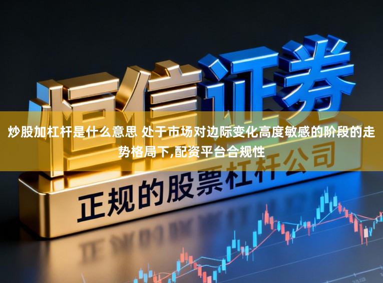 炒股加杠杆是什么意思 处于市场对边际变化高度敏感的阶段的走势格局下,配资平台合规性