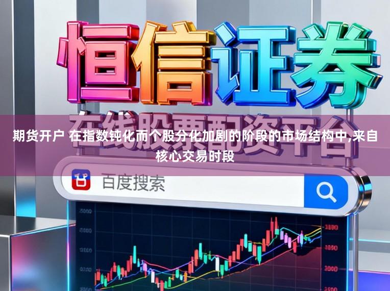 期货开户 在指数钝化而个股分化加剧的阶段的市场结构中，来自核心交易时段