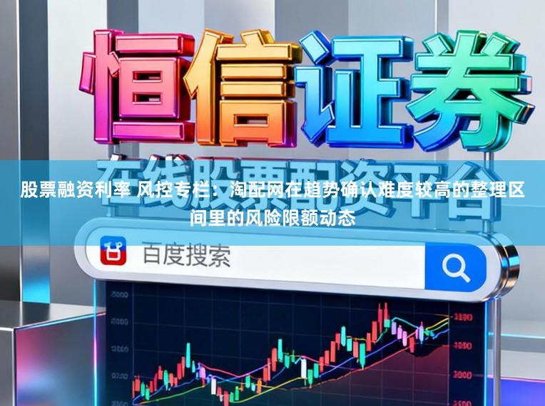 股票融资利率 风控专栏：淘配网在趋势确认难度较高的整理区间里的风险限额动态