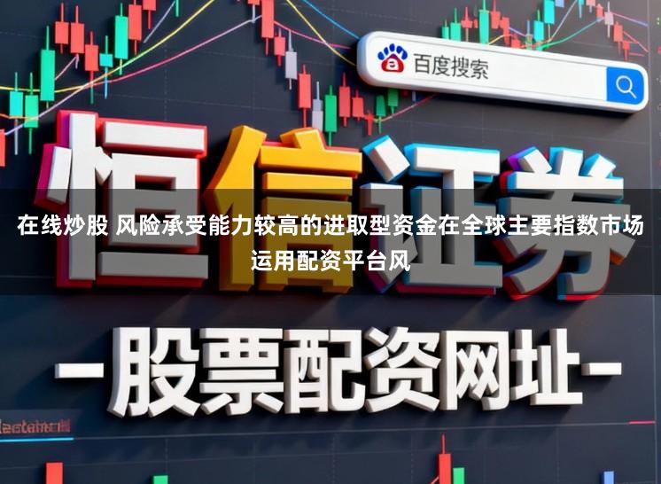 在线炒股 风险承受能力较高的进取型资金在全球主要指数市场运用配资平台风