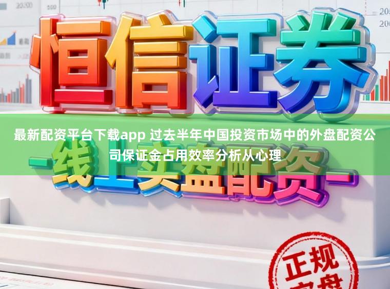 最新配资平台下载app 过去半年中国投资市场中的外盘配资公司保证金占用效率分析从心理