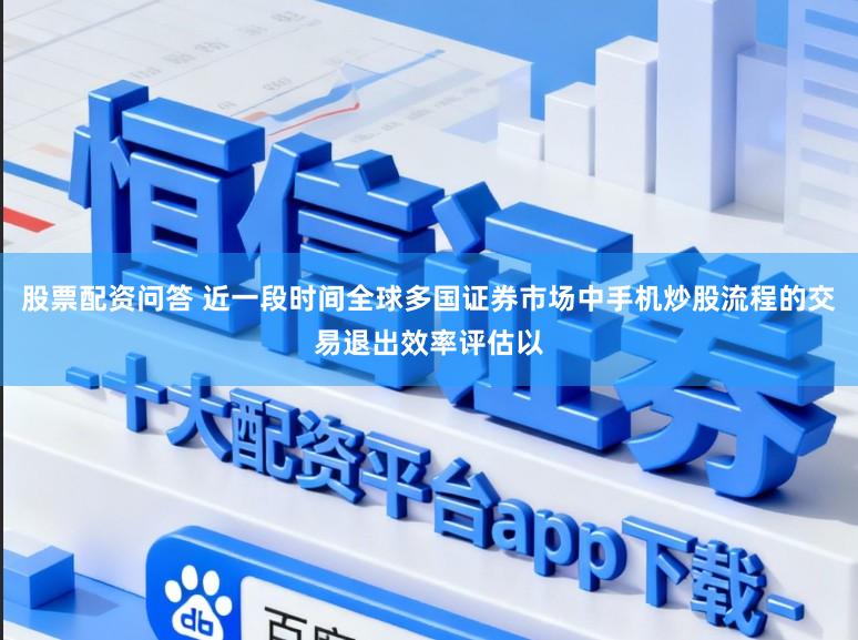 股票配资问答 近一段时间全球多国证券市场中手机炒股流程的交易退出效率评估以