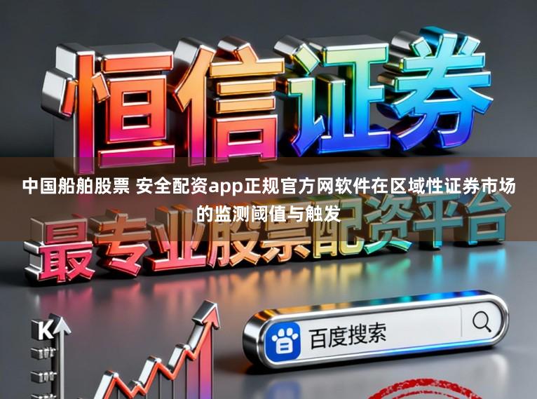 中国船舶股票 安全配资app正规官方网软件在区域性证券市场的监测阈值与触发
