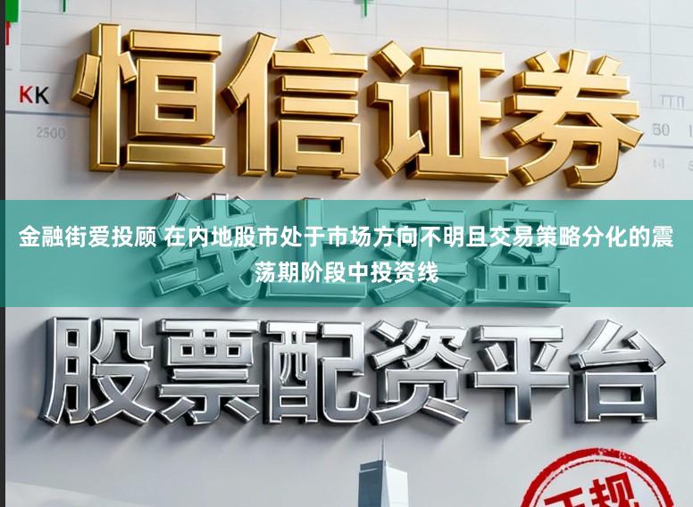 金融街爱投顾 在内地股市处于市场方向不明且交易策略分化的震荡期阶段中投资线