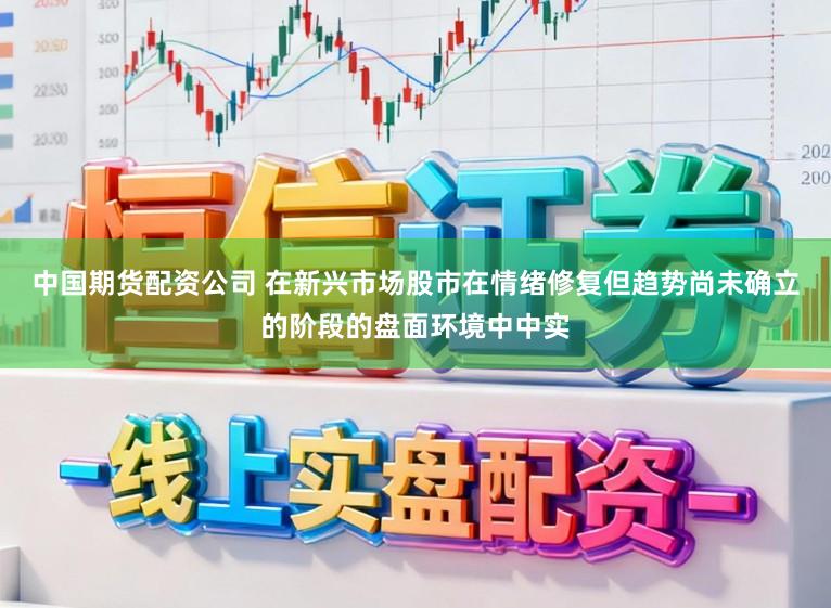 中国期货配资公司 在新兴市场股市在情绪修复但趋势尚未确立的阶段的盘面环境中中实
