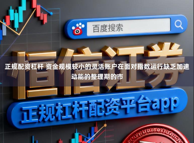 正规配资杠杆 资金规模较小的灵活账户在面对指数运行缺乏加速动能的整理期的市