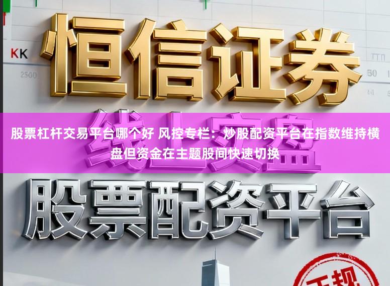 股票杠杆交易平台哪个好 风控专栏：炒股配资平台在指数维持横盘但资金在主题股间快速切换