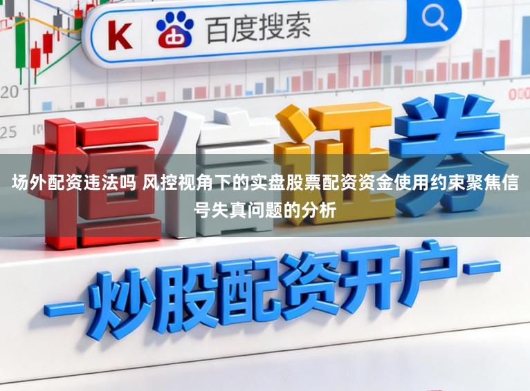 场外配资违法吗 风控视角下的实盘股票配资资金使用约束聚焦信号失真问题的分析