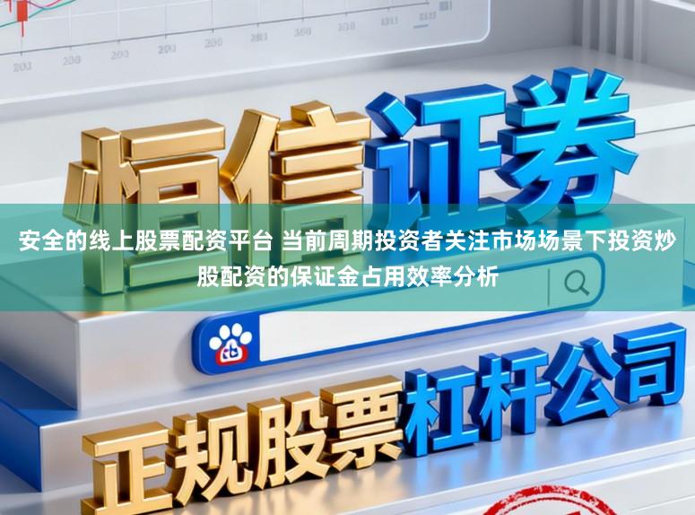 安全的线上股票配资平台 当前周期投资者关注市场场景下投资炒股配资的保证金占用效率分析
