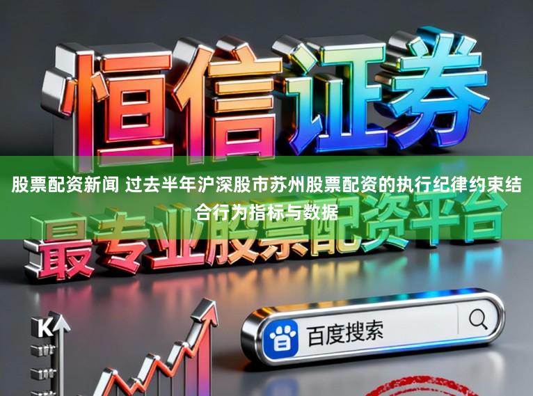 股票配资新闻 过去半年沪深股市苏州股票配资的执行纪律约束结合行为指标与数据