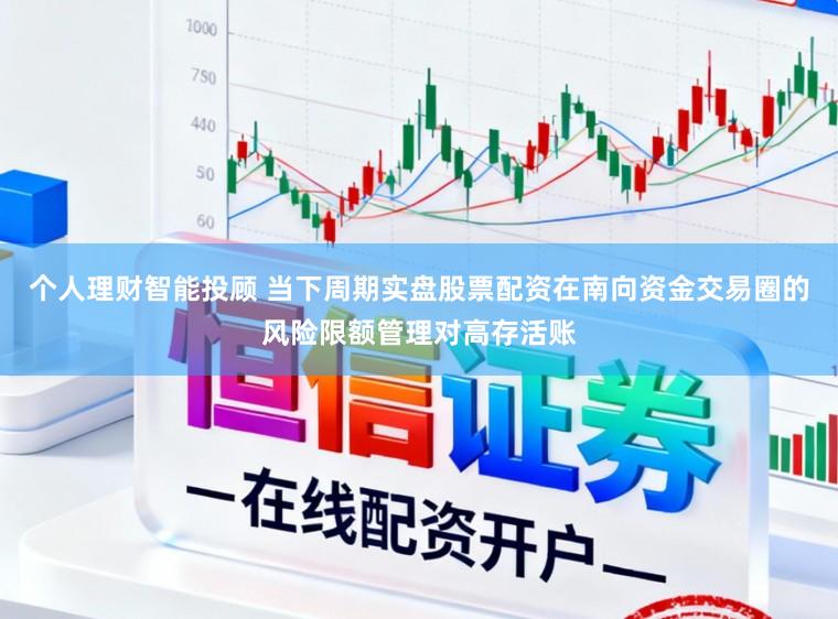 个人理财智能投顾 当下周期实盘股票配资在南向资金交易圈的风险限额管理对高存活账