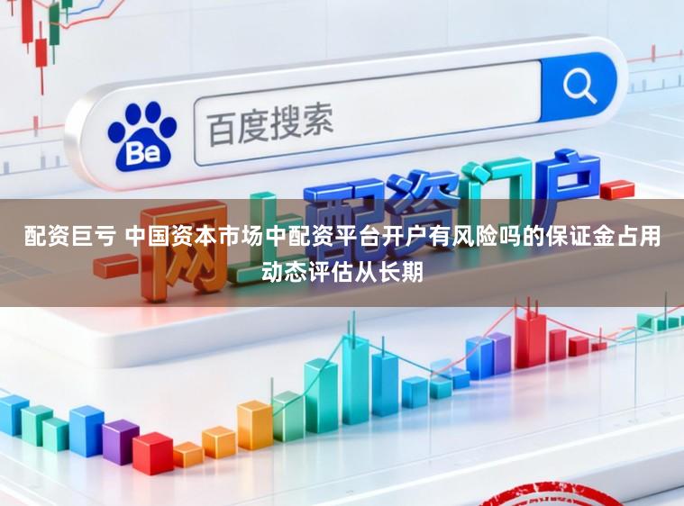 配资巨亏 中国资本市场中配资平台开户有风险吗的保证金占用动态评估从长期