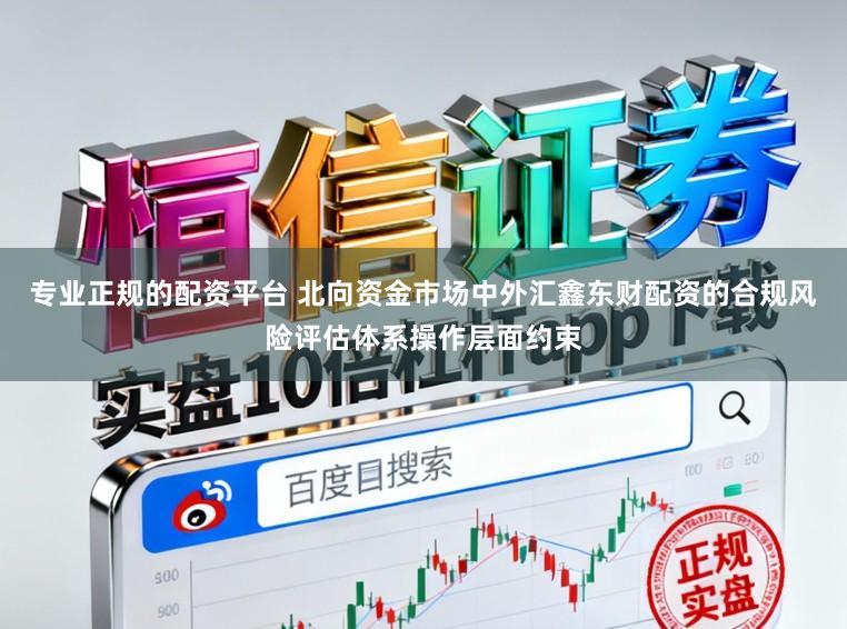 专业正规的配资平台 北向资金市场中外汇鑫东财配资的合规风险评估体系操作层面约束