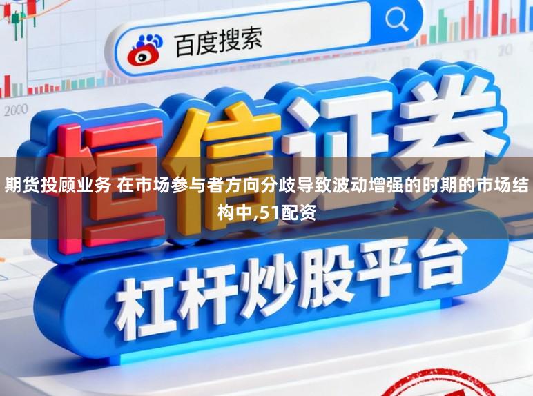 期货投顾业务 在市场参与者方向分歧导致波动增强的时期的市场结构中，51配资