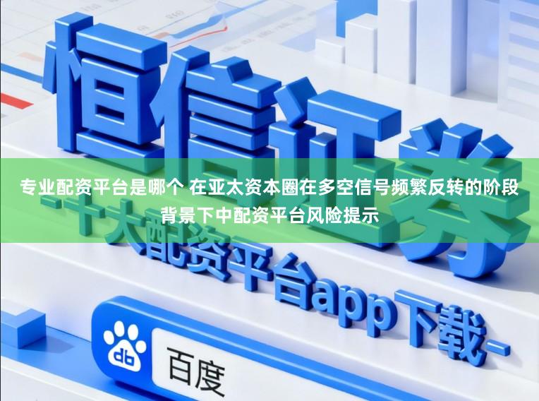 专业配资平台是哪个 在亚太资本圈在多空信号频繁反转的阶段背景下中配资平台风险提示