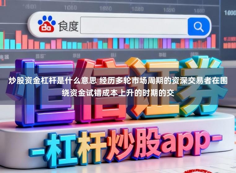 炒股资金杠杆是什么意思 经历多轮市场周期的资深交易者在围绕资金试错成本上升的时期的交