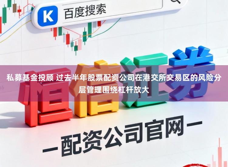 私募基金投顾 过去半年股票配资公司在港交所交易区的风险分层管理围绕杠杆放大