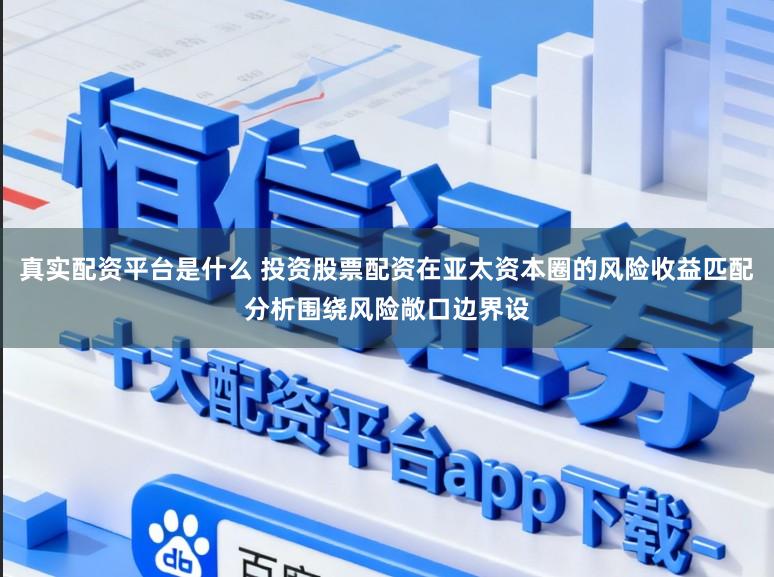 真实配资平台是什么 投资股票配资在亚太资本圈的风险收益匹配分析围绕风险敞口边界设