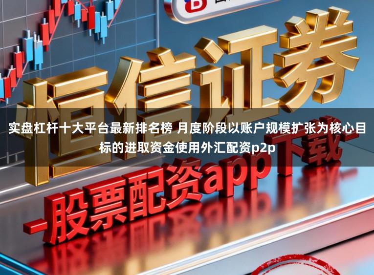 实盘杠杆十大平台最新排名榜 月度阶段以账户规模扩张为核心目标的进取资金使用外汇配资p2p