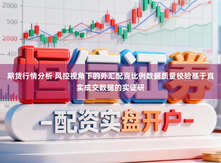 期货行情分析 风控视角下的外汇配资比例数据质量校验基于真实成交数据的实证研