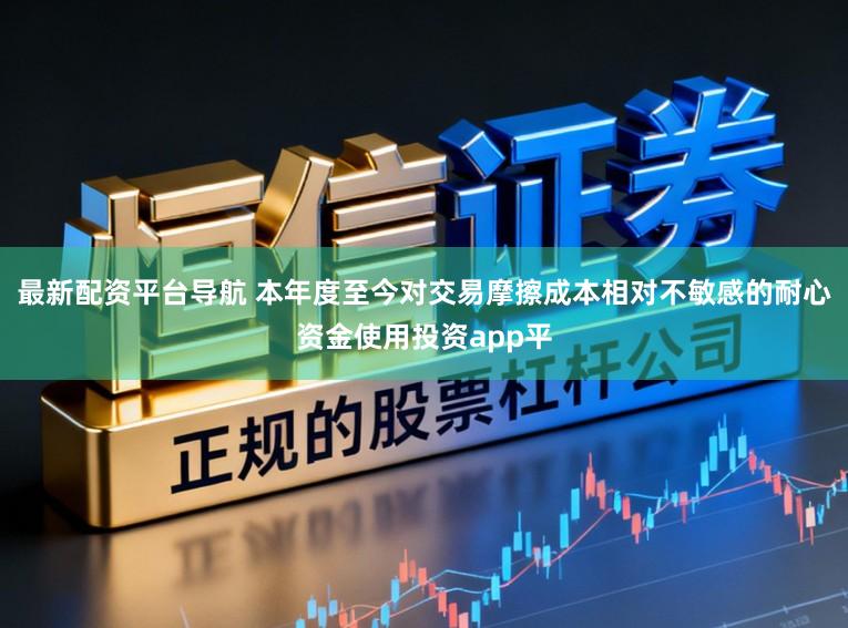 最新配资平台导航 本年度至今对交易摩擦成本相对不敏感的耐心资金使用投资app平
