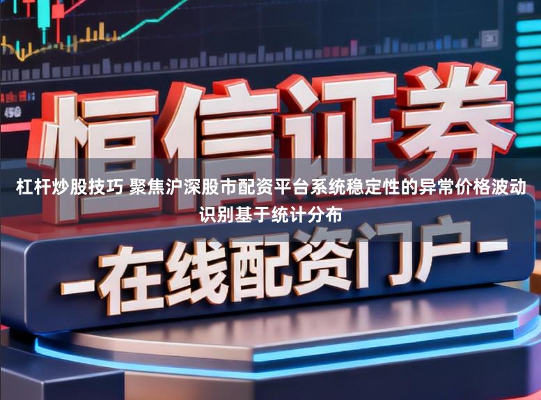 杠杆炒股技巧 聚焦沪深股市配资平台系统稳定性的异常价格波动识别基于统计分布