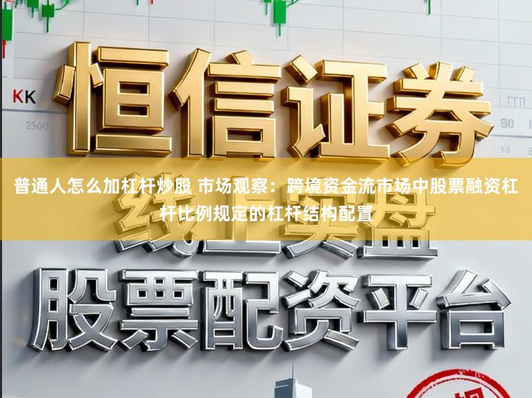 普通人怎么加杠杆炒股 市场观察：跨境资金流市场中股票融资杠杆比例规定的杠杆结构配置