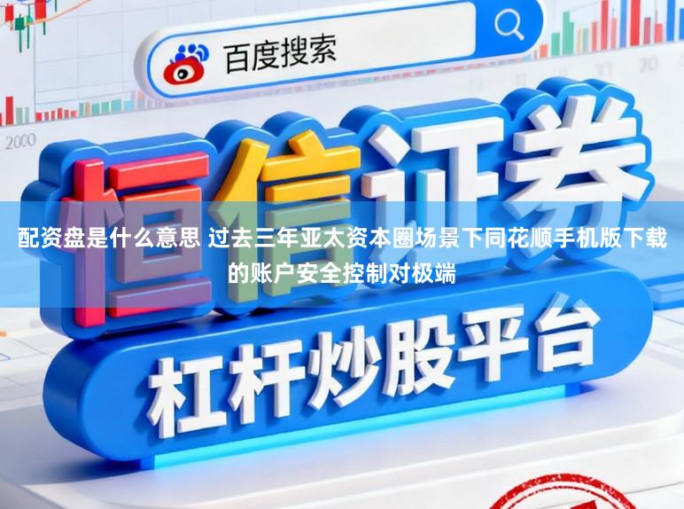 配资盘是什么意思 过去三年亚太资本圈场景下同花顺手机版下载的账户安全控制对极端