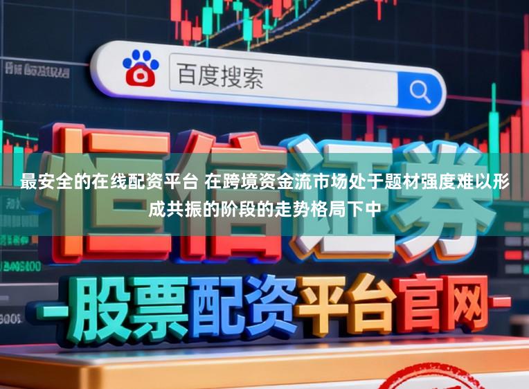 最安全的在线配资平台 在跨境资金流市场处于题材强度难以形成共振的阶段的走势格局下中