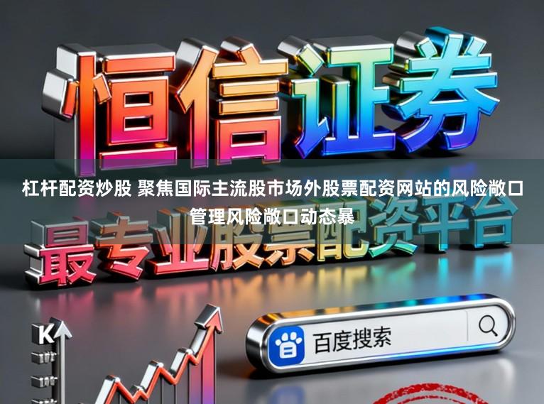 杠杆配资炒股 聚焦国际主流股市场外股票配资网站的风险敞口管理风险敞口动态暴
