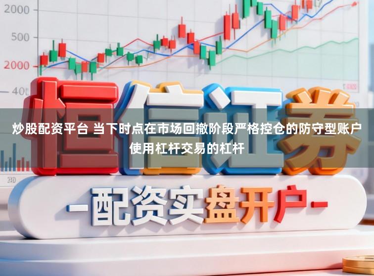 炒股配资平台 当下时点在市场回撤阶段严格控仓的防守型账户使用杠杆交易的杠杆
