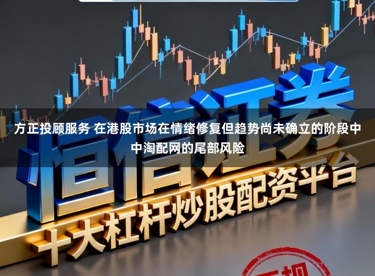 方正投顾服务 在港股市场在情绪修复但趋势尚未确立的阶段中中淘配网的尾部风险