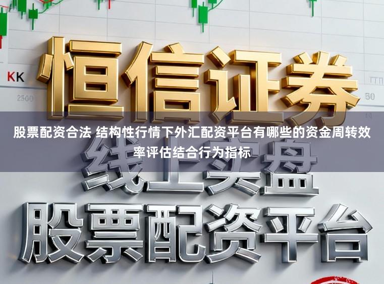 股票配资合法 结构性行情下外汇配资平台有哪些的资金周转效率评估结合行为指标