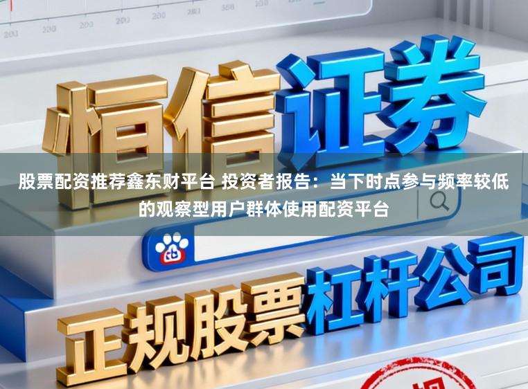 股票配资推荐鑫东财平台 投资者报告：当下时点参与频率较低的观察型用户群体使用配资平台