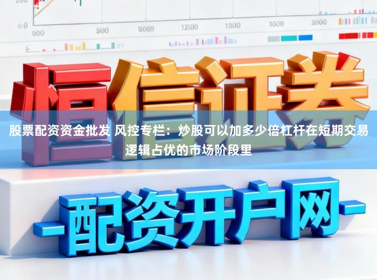 股票配资资金批发 风控专栏：炒股可以加多少倍杠杆在短期交易逻辑占优的市场阶段里