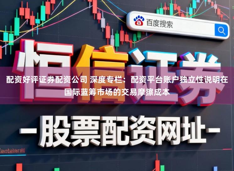 配资好评证券配资公司 深度专栏：配资平台账户独立性说明在国际蓝筹市场的交易摩擦成本